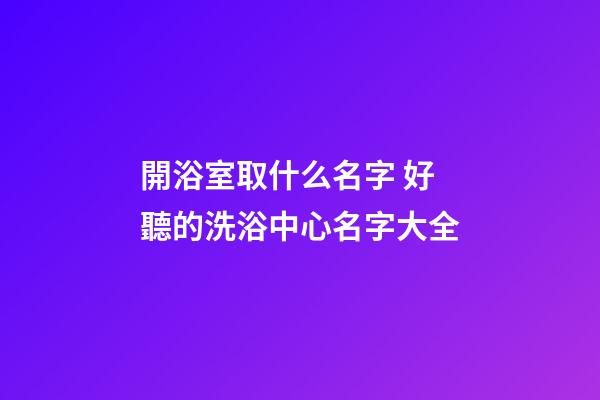 開浴室取什么名字 好聽的洗浴中心名字大全-第1張-公司起名-玄機派